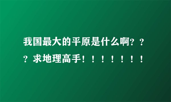 我国最大的平原是什么啊???求地理高手!!!!!!!