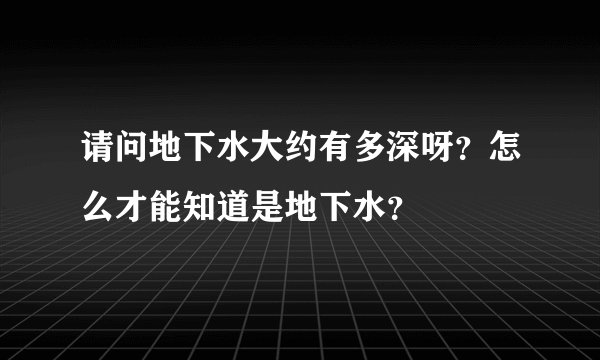 请问地下水大约有多深呀？怎么才能知道是地下水？