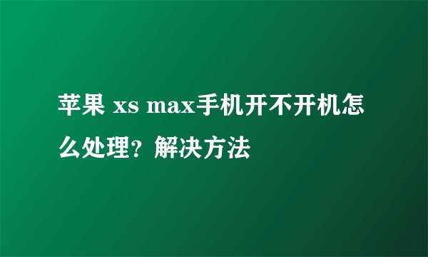 苹果 xs max手机开不开机怎么处理？解决方法