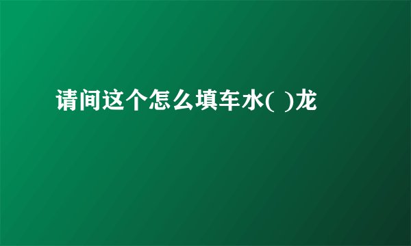 请间这个怎么填车水( )龙
