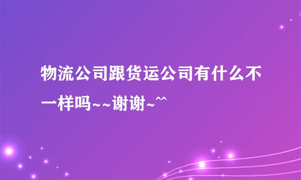 物流公司跟货运公司有什么不一样吗~~谢谢~^^