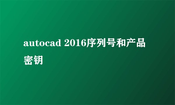 autocad 2016序列号和产品密钥