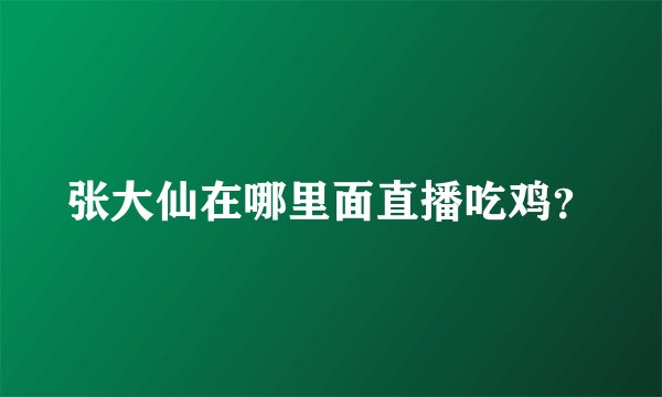 张大仙在哪里面直播吃鸡？