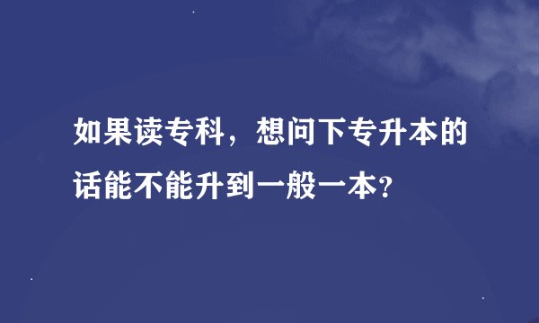 如果读专科，想问下专升本的话能不能升到一般一本？