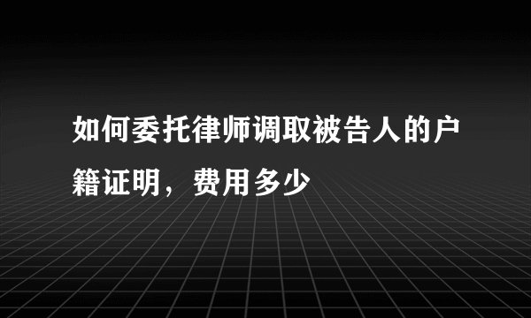 如何委托律师调取被告人的户籍证明，费用多少