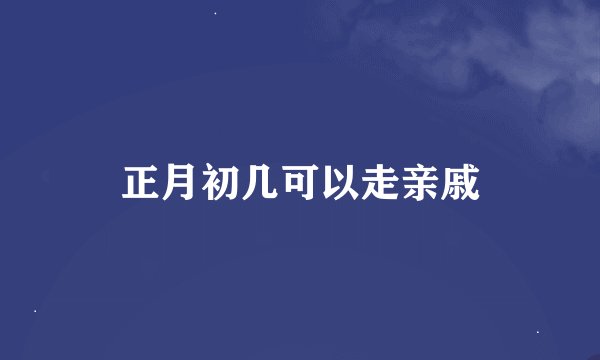 正月初几可以走亲戚