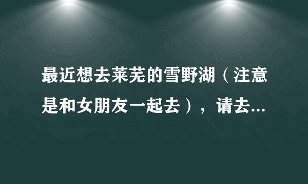最近想去莱芜的雪野湖（注意是和女朋友一起去），请去过的人给说一下大约多少钱够？