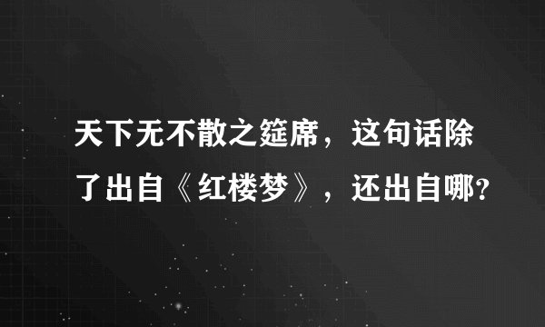 天下无不散之筵席，这句话除了出自《红楼梦》，还出自哪？