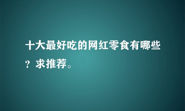 十大最好吃的网红零食有哪些？求推荐。