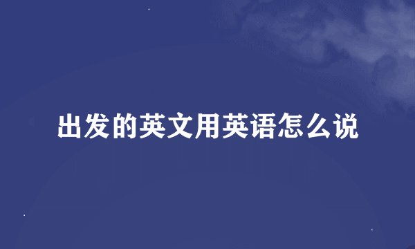 出发的英文用英语怎么说