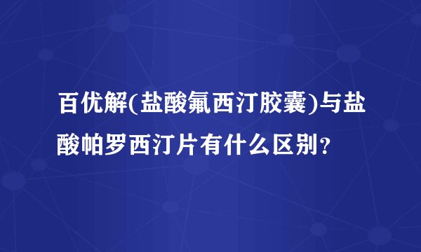 百优解(盐酸氟西汀胶囊)与盐酸帕罗西汀片有什么区别？