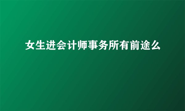 女生进会计师事务所有前途么