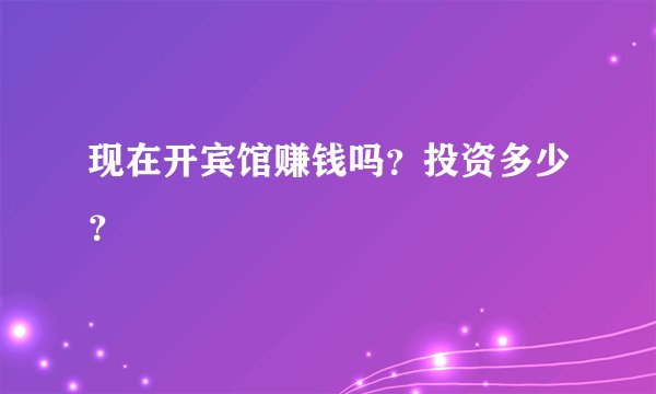 现在开宾馆赚钱吗？投资多少？