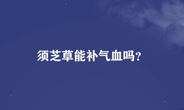 须芝草能补气血吗？