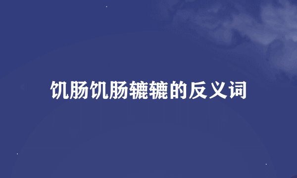 饥肠饥肠辘辘的反义词