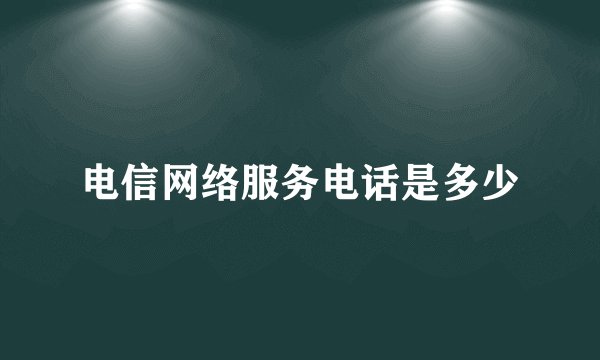 电信网络服务电话是多少