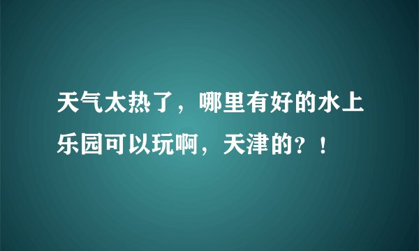 天气太热了，哪里有好的水上乐园可以玩啊，天津的？！