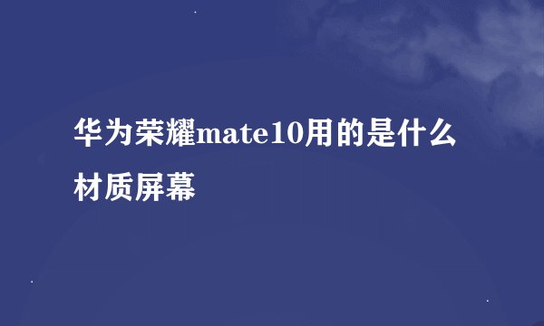华为荣耀mate10用的是什么材质屏幕