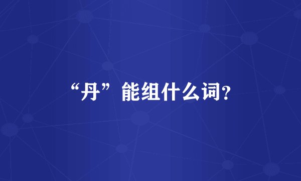 “丹”能组什么词?