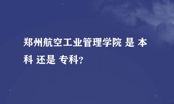 郑州航空工业管理学院 是 本科 还是 专科？