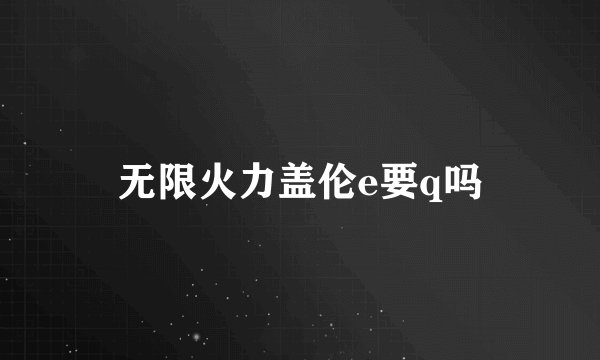 无限火力盖伦e要q吗