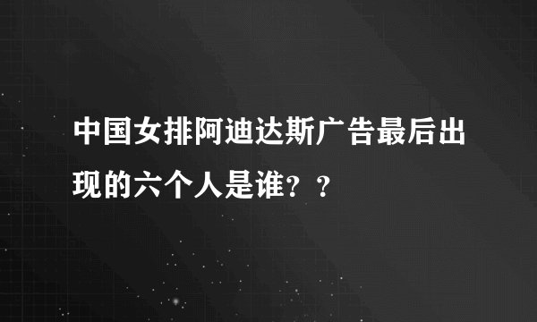 中国女排阿迪达斯广告最后出现的六个人是谁？？