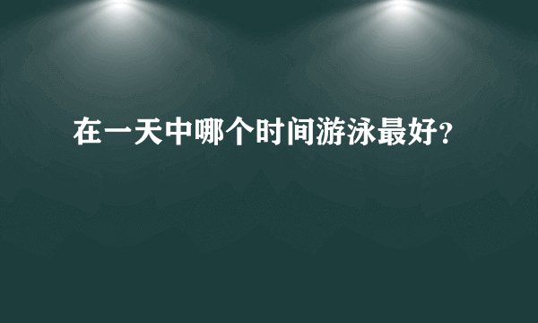 在一天中哪个时间游泳最好？