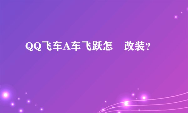 QQ飞车A车飞跃怎麼改装？
