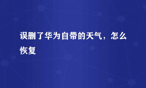 误删了华为自带的天气，怎么恢复