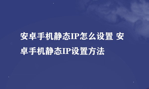 安卓手机静态IP怎么设置 安卓手机静态IP设置方法