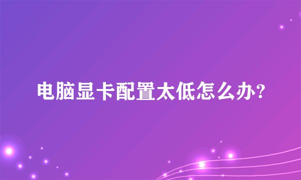 电脑显卡配置太低怎么办?