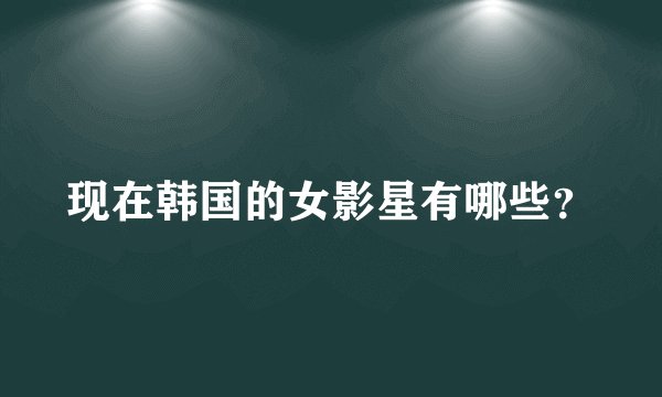 现在韩国的女影星有哪些？