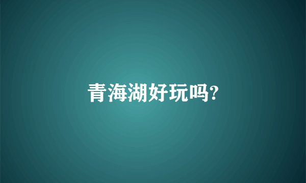青海湖好玩吗?