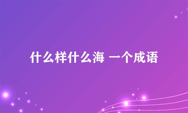 什么样什么海 一个成语