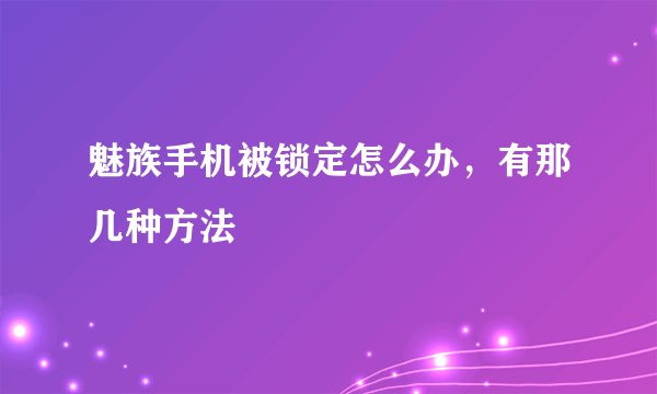 魅族手机被锁定怎么办，有那几种方法
