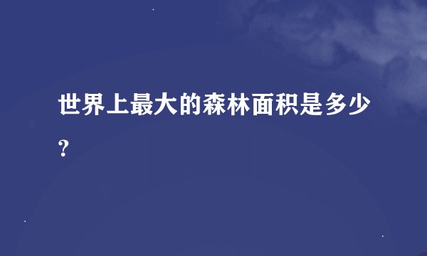世界上最大的森林面积是多少？