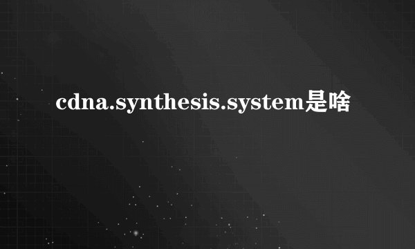 cdna.synthesis.system是啥