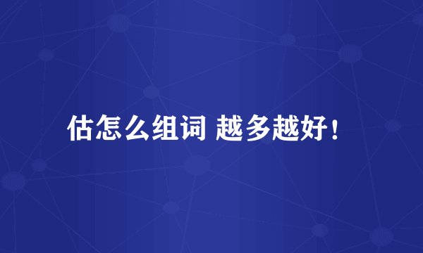 估怎么组词 越多越好！