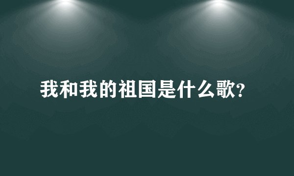 我和我的祖国是什么歌?