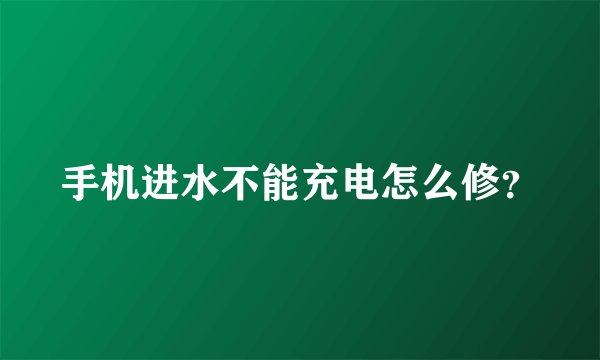 手机进水不能充电怎么修？
