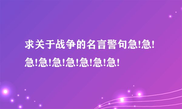 求关于战争的名言警句急!急!急!急!急!急!急!急!急!