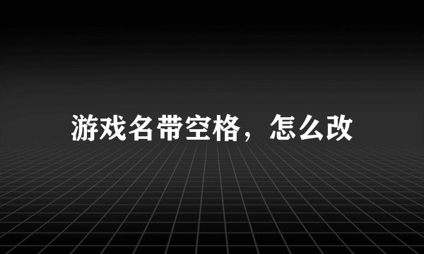 游戏名带空格，怎么改