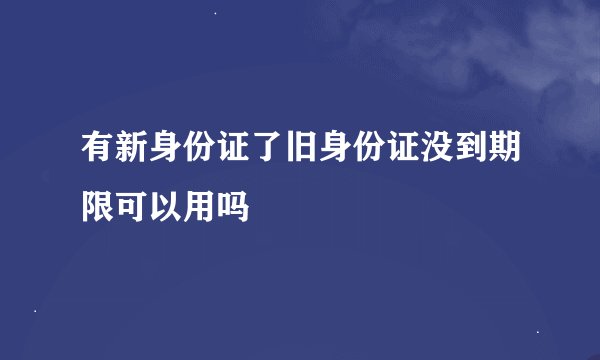 有新身份证了旧身份证没到期限可以用吗