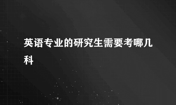 英语专业的研究生需要考哪几科