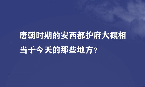 唐朝时期的安西都护府大概相当于今天的那些地方？