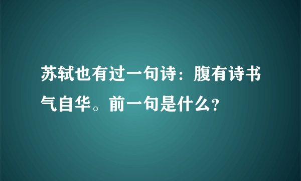 苏轼也有过一句诗：腹有诗书气自华。前一句是什么？