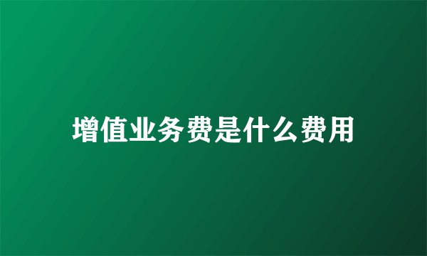 增值业务费是什么费用