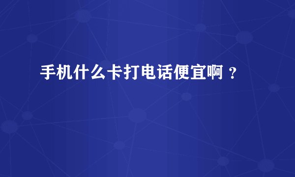 手机什么卡打电话便宜啊 ？
