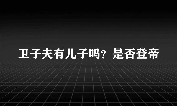卫子夫有儿子吗？是否登帝