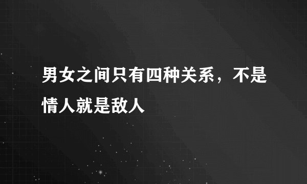 男女之间只有四种关系，不是情人就是敌人